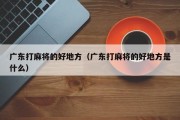 广东打麻将的好地方（广东打麻将的好地方是什么）