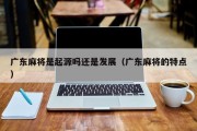 广东麻将是起源吗还是发展（广东麻将的特点）