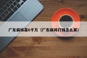广东麻将赢6千万（广东麻将打钱怎么算）