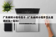 广东麻将小程序搭子（广东麻将小程序怎么邀请好友一起玩）