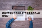 闲来广东麻将咋开定位（广东闲来麻将怎么设置定位）
