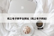 线上电子网平台网址（线上电子网站）