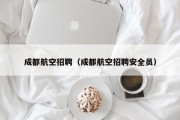 成都航空招聘（成都航空招聘安全员）