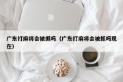 广东打麻将会被抓吗（广东打麻将会被抓吗现在）