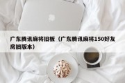 广东腾讯麻将旧板（广东腾讯麻将150好友房旧版本）
