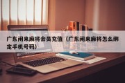 广东闲来麻将会员充值（广东闲来麻将怎么绑定手机号码）